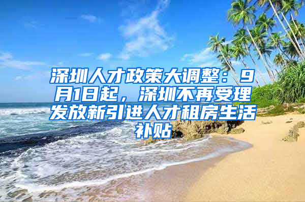 深圳人才政策大調(diào)整：9月1日起，深圳不再受理發(fā)放新引進(jìn)人才租房生活補貼