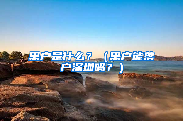 黑戶是什么？（黑戶能落戶深圳嗎？）