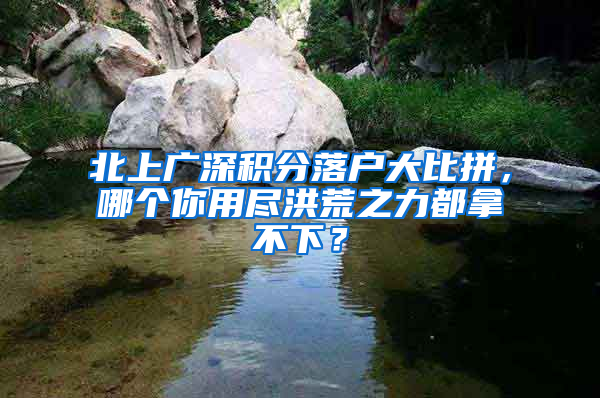 北上廣深積分落戶大比拼，哪個你用盡洪荒之力都拿不下？