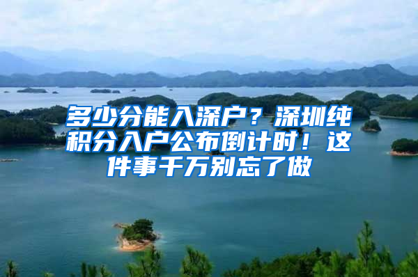 多少分能入深戶？深圳純積分入戶公布倒計(jì)時(shí)！這件事千萬(wàn)別忘了做