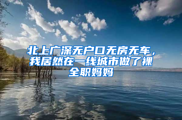 北上廣深無戶口無房無車，我居然在一線城市做了裸全職媽媽