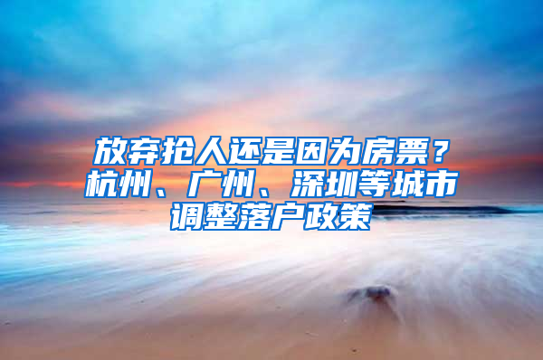 放棄搶人還是因?yàn)榉科?？杭州、廣州、深圳等城市調(diào)整落戶政策