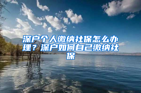 深戶個(gè)人繳納社保怎么辦理？深戶如何自己繳納社保