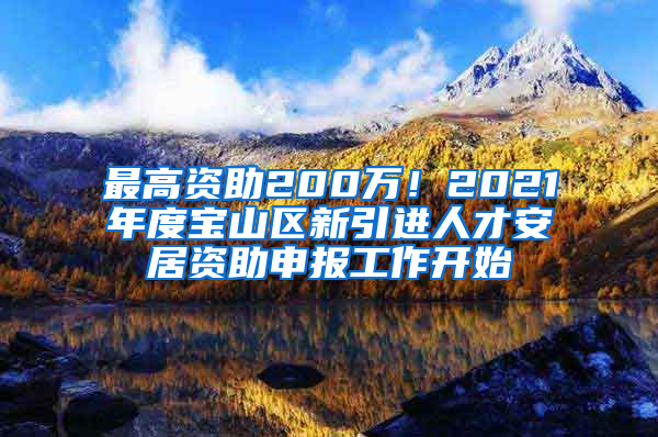 最高資助200萬！2021年度寶山區(qū)新引進人才安居資助申報工作開始