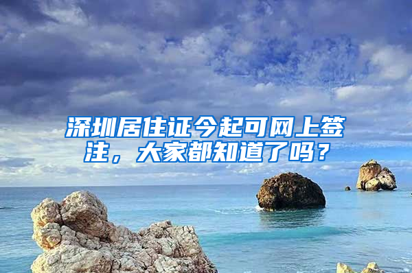 深圳居住證今起可網(wǎng)上簽注，大家都知道了嗎？