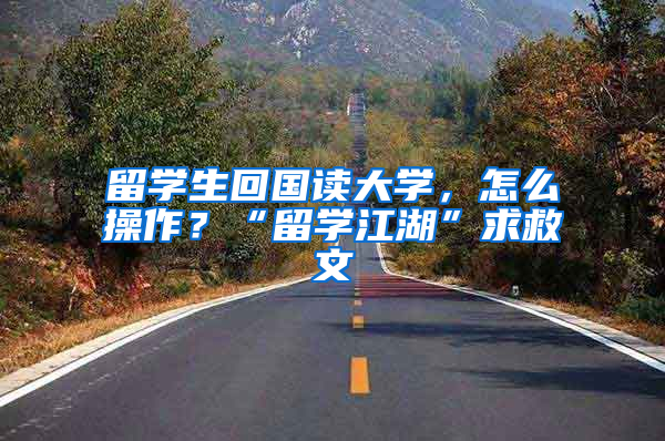 留學(xué)生回國(guó)讀大學(xué)，怎么操作？“留學(xué)江湖”求救文