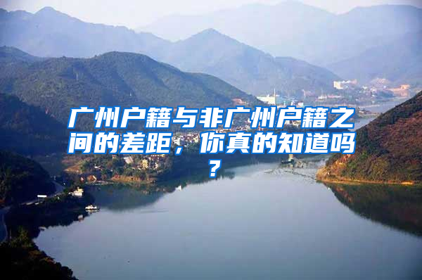 廣州戶籍與非廣州戶籍之間的差距，你真的知道嗎？