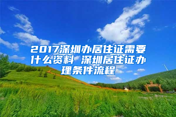 2017深圳辦居住證需要什么資料 深圳居住證辦理條件流程