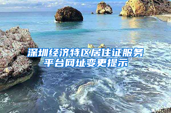 深圳經(jīng)濟特區(qū)居住證服務平臺網(wǎng)址變更提示