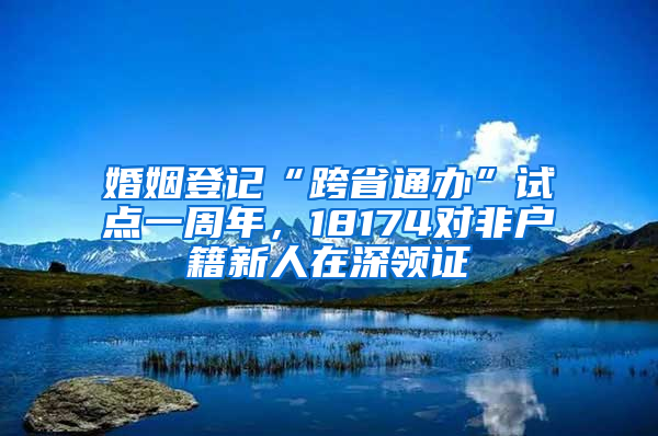 婚姻登記“跨省通辦”試點一周年，18174對非戶籍新人在深領證