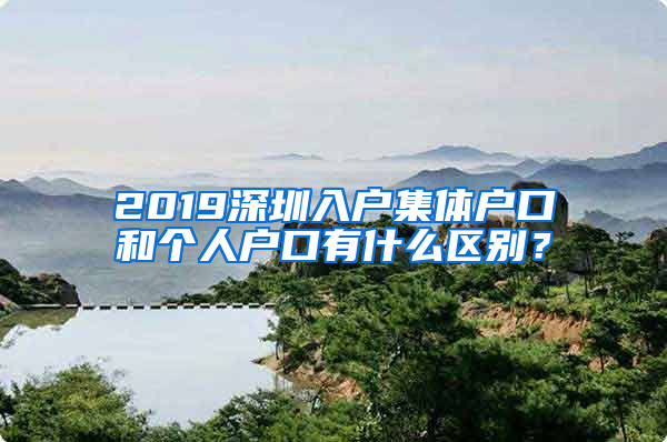 2019深圳入戶集體戶口和個(gè)人戶口有什么區(qū)別？