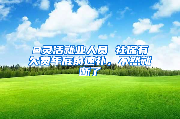 @靈活就業(yè)人員 社保有欠費(fèi)年底前速補(bǔ)，不然就斷了