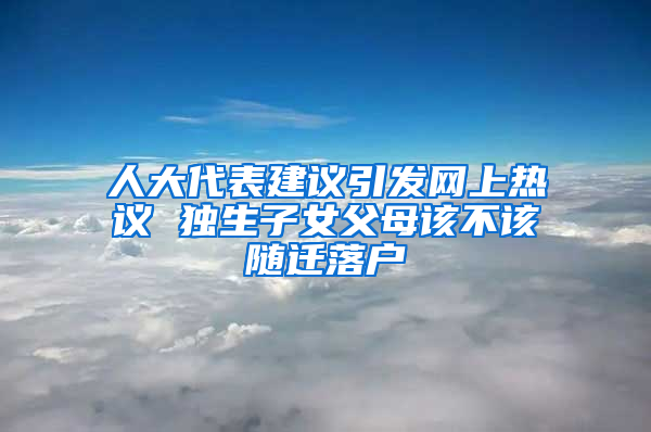 人大代表建議引發(fā)網上熱議 獨生子女父母該不該隨遷落戶