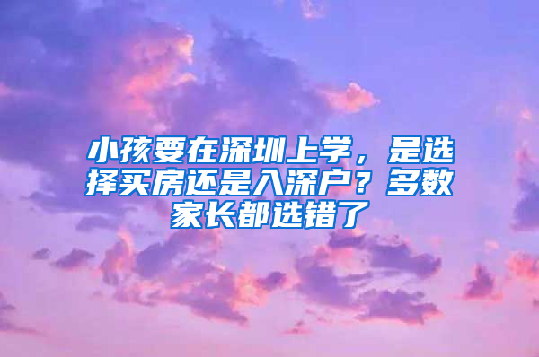 小孩要在深圳上學(xué)，是選擇買房還是入深戶？多數(shù)家長(zhǎng)都選錯(cuò)了