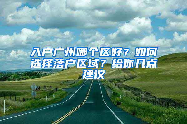 入戶廣州哪個區(qū)好？如何選擇落戶區(qū)域？給你幾點建議