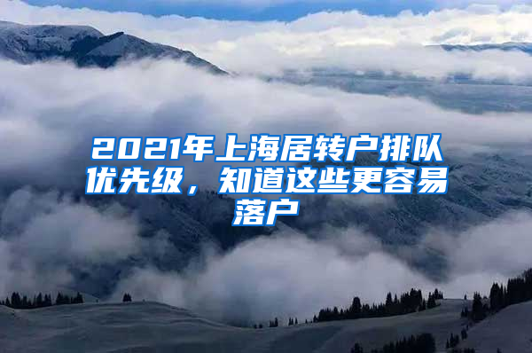 2021年上海居轉(zhuǎn)戶排隊優(yōu)先級，知道這些更容易落戶