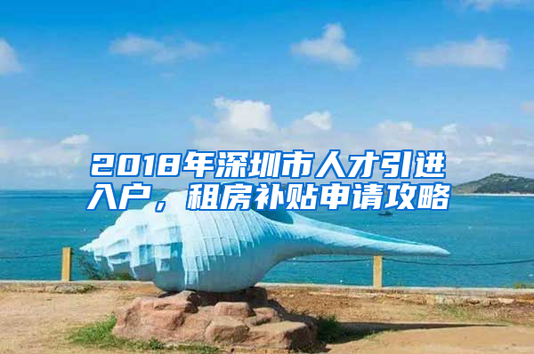 2018年深圳市人才引進(jìn)入戶，租房補(bǔ)貼申請攻略