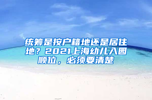 統(tǒng)籌是按戶籍地還是居住地？2021上海幼兒入園順位，必須要清楚