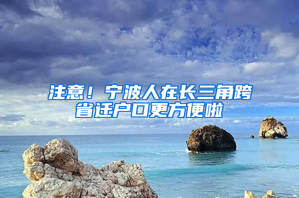 注意！寧波人在長三角跨省遷戶口更方便啦