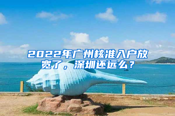 2022年廣州核準(zhǔn)入戶放寬了，深圳還遠(yuǎn)么？