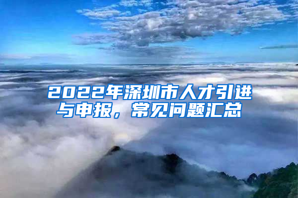 2022年深圳市人才引進與申報，常見問題匯總