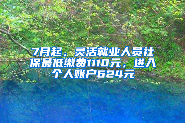 7月起，靈活就業(yè)人員社保最低繳費(fèi)1110元，進(jìn)入個(gè)人賬戶624元