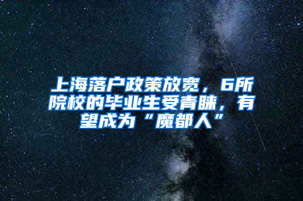 上海落戶政策放寬，6所院校的畢業(yè)生受青睞，有望成為“魔都人”