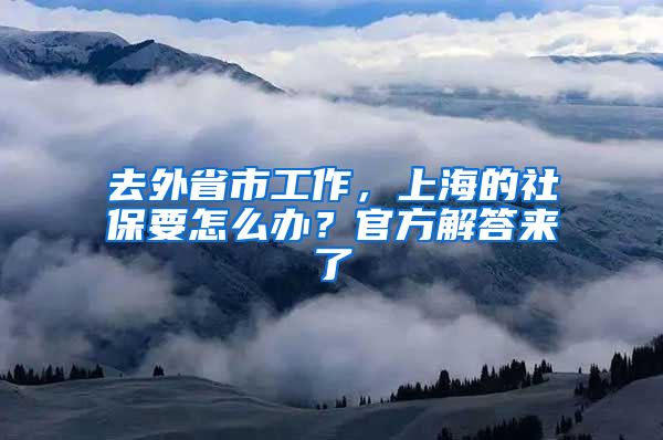 去外省市工作，上海的社保要怎么辦？官方解答來(lái)了