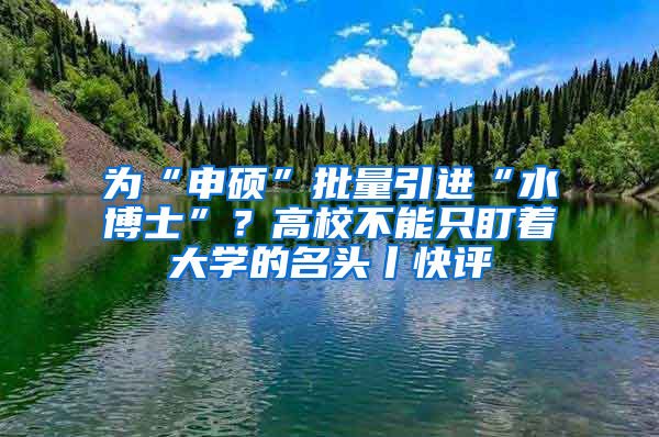 為“申碩”批量引進(jìn)“水博士”？高校不能只盯著大學(xué)的名頭丨快評