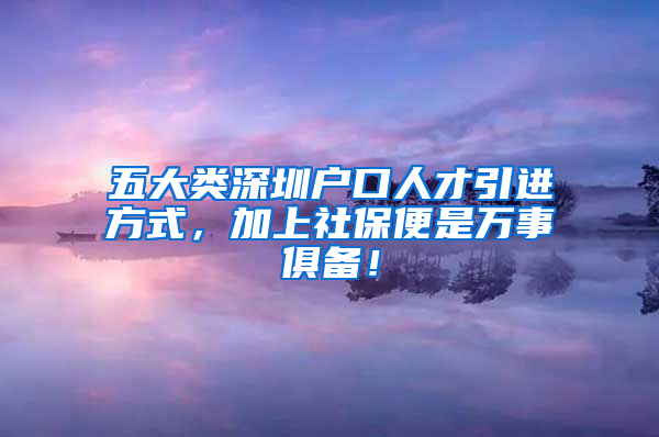 五大類深圳戶口人才引進(jìn)方式，加上社保便是萬事俱備！