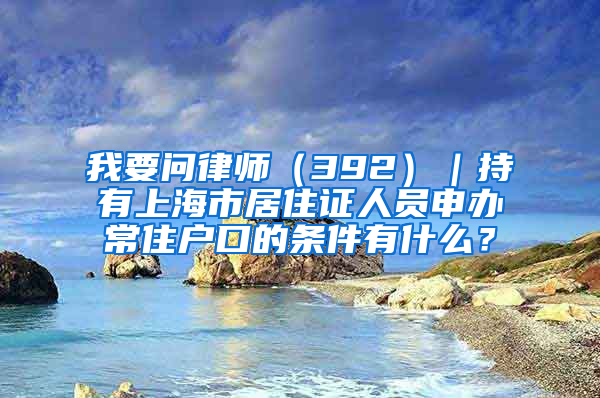 我要問律師（392）｜持有上海市居住證人員申辦常住戶口的條件有什么？