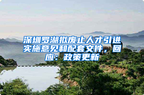 深圳羅湖擬廢止人才引進實施意見和配套文件，回應(yīng)：政策更新