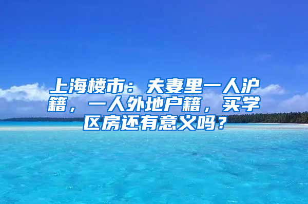 上海樓市：夫妻里一人滬籍，一人外地戶(hù)籍，買(mǎi)學(xué)區(qū)房還有意義嗎？