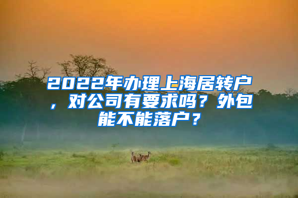 2022年辦理上海居轉(zhuǎn)戶，對(duì)公司有要求嗎？外包能不能落戶？