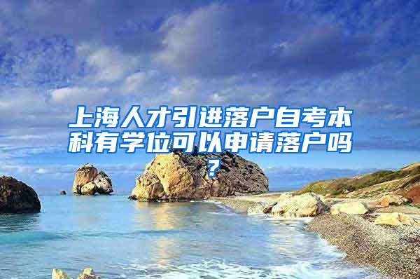 上海人才引進落戶自考本科有學(xué)位可以申請落戶嗎？