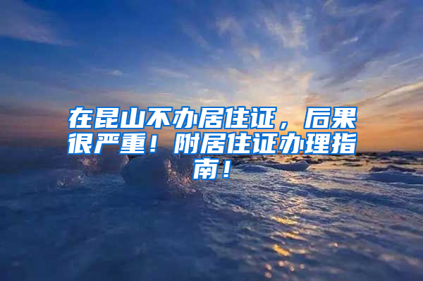 在昆山不辦居住證，后果很?chē)?yán)重！附居住證辦理指南！