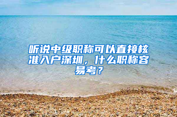 聽說中級(jí)職稱可以直接核準(zhǔn)入戶深圳，什么職稱容易考？