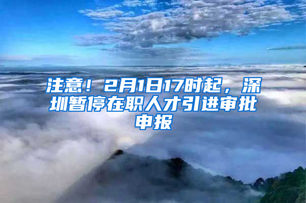 注意！2月1日17時起，深圳暫停在職人才引進審批申報