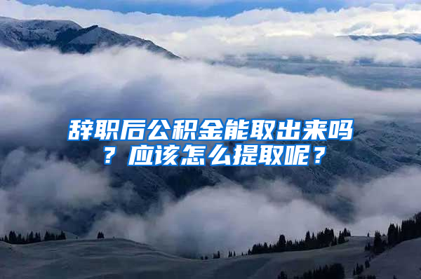 辭職后公積金能取出來嗎？應該怎么提取呢？