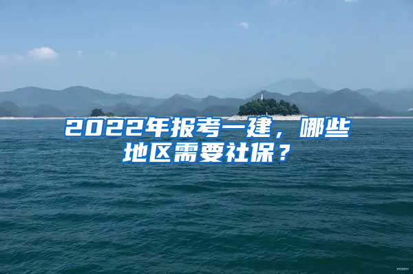 2022年報(bào)考一建，哪些地區(qū)需要社保？