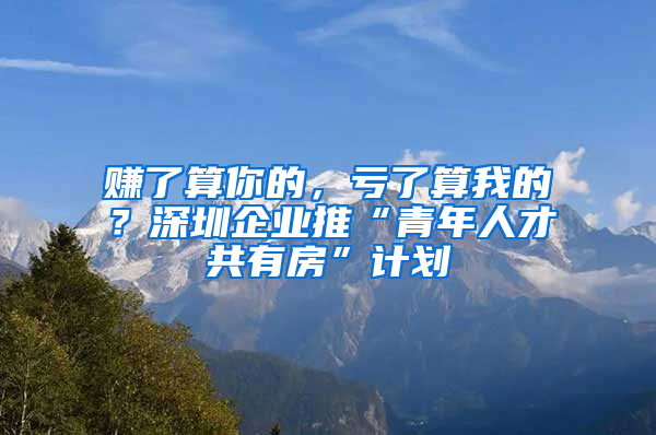 賺了算你的，虧了算我的？深圳企業(yè)推“青年人才共有房”計劃