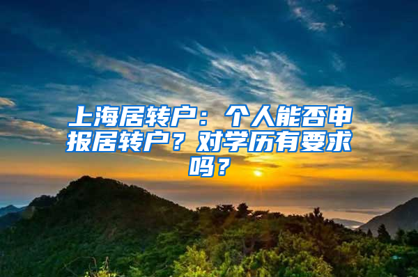 上海居轉(zhuǎn)戶(hù)：個(gè)人能否申報(bào)居轉(zhuǎn)戶(hù)？對(duì)學(xué)歷有要求嗎？