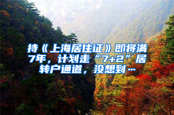 持《上海居住證》即將滿7年，計劃走“7+2”居轉(zhuǎn)戶通道，沒想到…