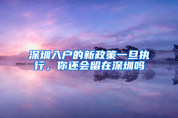 深圳入戶的新政策一旦執(zhí)行，你還會留在深圳嗎