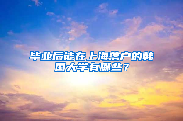 畢業(yè)后能在上海落戶的韓國大學(xué)有哪些？