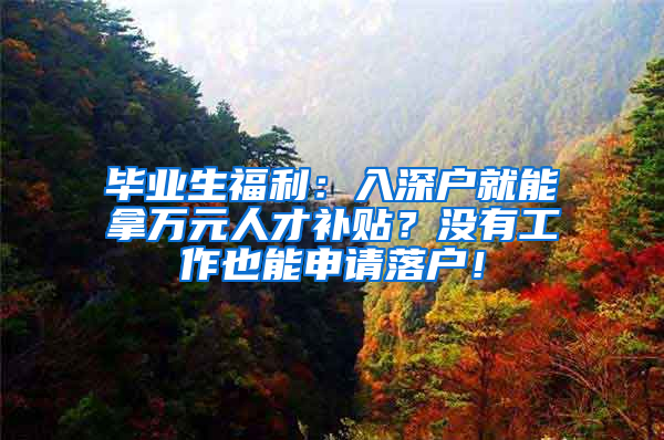 畢業(yè)生福利：入深戶就能拿萬元人才補(bǔ)貼？沒有工作也能申請(qǐng)落戶！