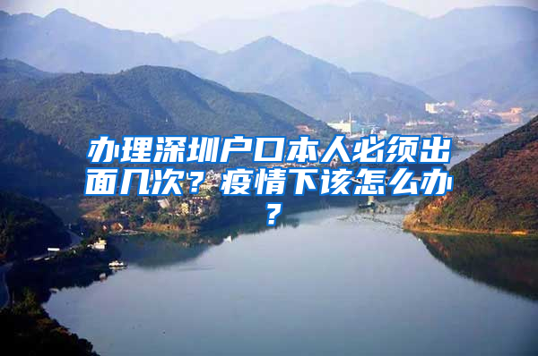 辦理深圳戶口本人必須出面幾次？疫情下該怎么辦？