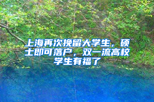 上海再次挽留大學(xué)生，碩士即可落戶，雙一流高校學(xué)生有福了