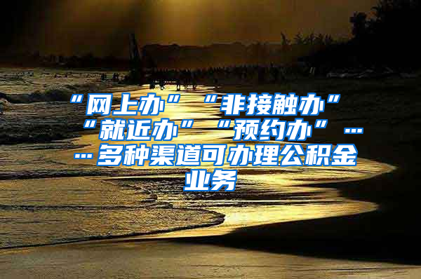 “網(wǎng)上辦”“非接觸辦”“就近辦”“預(yù)約辦”……多種渠道可辦理公積金業(yè)務(wù)