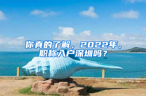 你真的了解，2022年，職稱入戶深圳嗎？